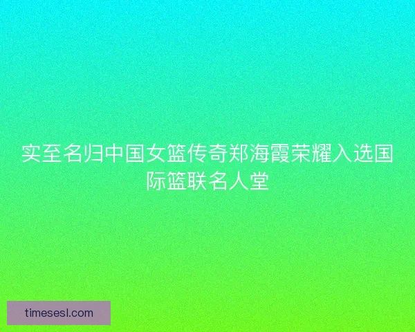 实至名归中国女篮传奇郑海霞荣耀入选国际篮联名人堂