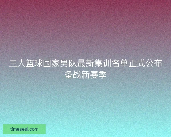 三人篮球国家男队最新集训名单正式公布备战新赛季