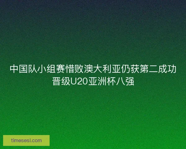 中国队小组赛惜败澳大利亚仍获第二成功晋级U20亚洲杯八强